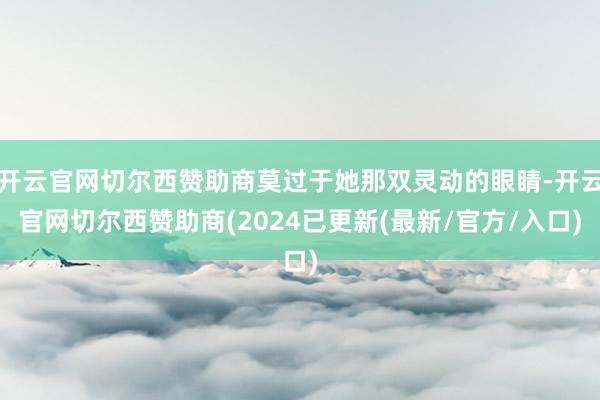 开云官网切尔西赞助商莫过于她那双灵动的眼睛-开云官网切尔西赞助商(2024已更新(最新/官方/入口)