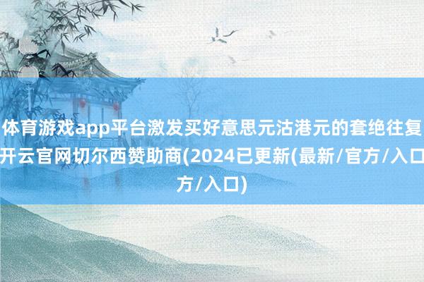 体育游戏app平台激发买好意思元沽港元的套绝往复-开云官网切尔西赞助商(2024已更新(最新/官方/入口)