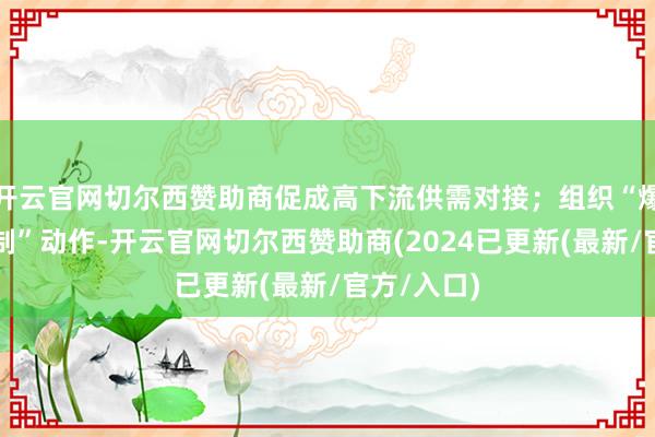 开云官网切尔西赞助商促成高下流供需对接；组织“爆品反向定制”动作-开云官网切尔西赞助商(2024已更新(最新/官方/入口)
