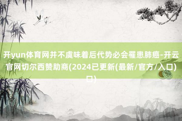 开yun体育网并不虞味着后代势必会罹患肺癌-开云官网切尔西赞助商(2024已更新(最新/官方/入口)