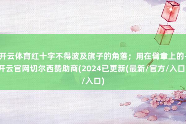 开云体育红十字不得波及旗子的角落；用在臂章上的-开云官网切尔西赞助商(2024已更新(最新/官方/入口)