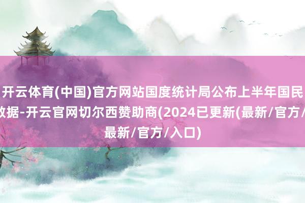 开云体育(中国)官方网站国度统计局公布上半年国民经济数据-开云官网切尔西赞助商(2024已更新(最新/官方/入口)