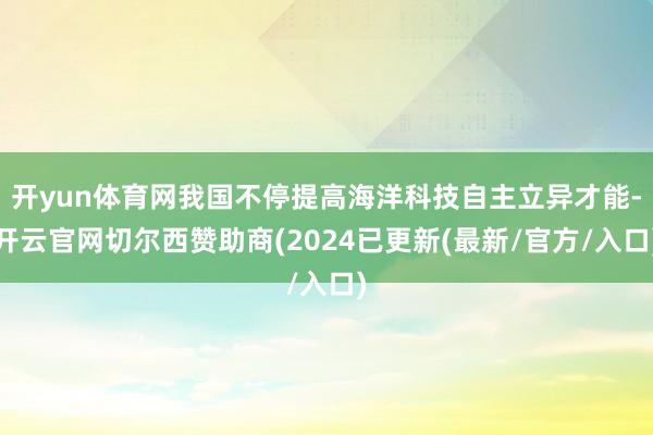开yun体育网我国不停提高海洋科技自主立异才能-开云官网切尔西赞助商(2024已更新(最新/官方/入口)