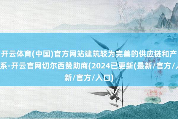 开云体育(中国)官方网站建筑较为完善的供应链和产业体系-开云官网切尔西赞助商(2024已更新(最新/官方/入口)
