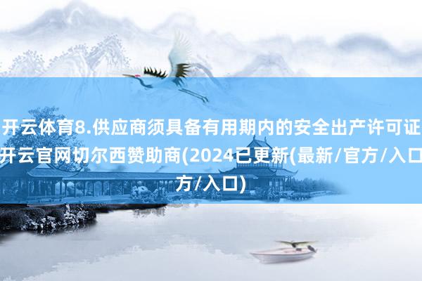开云体育8.供应商须具备有用期内的安全出产许可证-开云官网切尔西赞助商(2024已更新(最新/官方/入口)