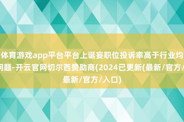 体育游戏app平台平台上诞妄职位投诉率高于行业均值的问题-开云官网切尔西赞助商(2024已更新(最新/官方/入口)