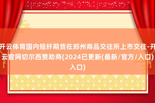 开云体育国内短纤期货在郑州商品交往所上市交往-开云官网切尔西赞助商(2024已更新(最新/官方/入口)