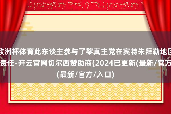 欧洲杯体育此东谈主参与了黎真主党在宾特朱拜勒地区的重建责任-开云官网切尔西赞助商(2024已更新(最新/官方/入口)