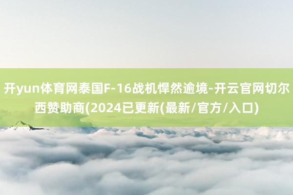 开yun体育网泰国F-16战机悍然逾境-开云官网切尔西赞助商(2024已更新(最新/官方/入口)