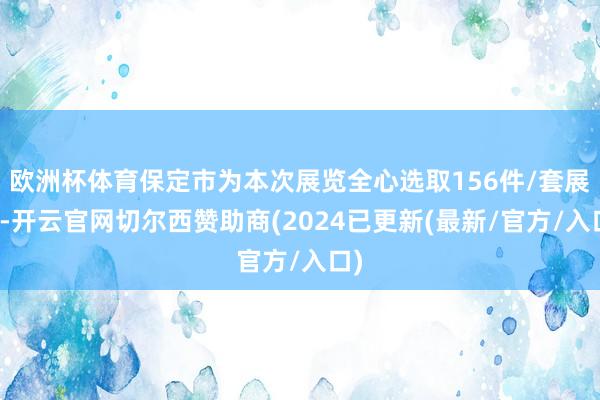 欧洲杯体育保定市为本次展览全心选取156件/套展品-开云官网切尔西赞助商(2024已更新(最新/官方/入口)