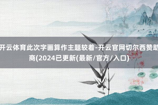 开云体育此次字画算作主题较着-开云官网切尔西赞助商(2024已更新(最新/官方/入口)