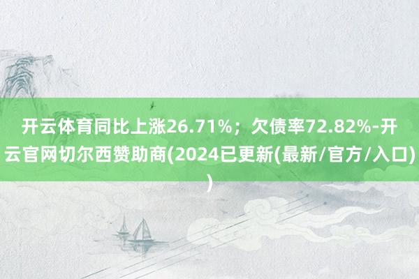 开云体育同比上涨26.71%；欠债率72.82%-开云官网切尔西赞助商(2024已更新(最新/官方/入口)