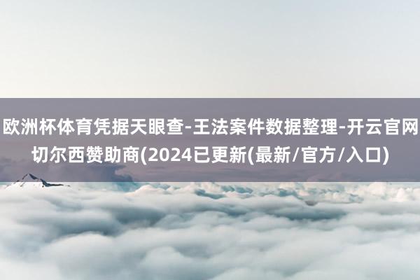 欧洲杯体育凭据天眼查-王法案件数据整理-开云官网切尔西赞助商(2024已更新(最新/官方/入口)