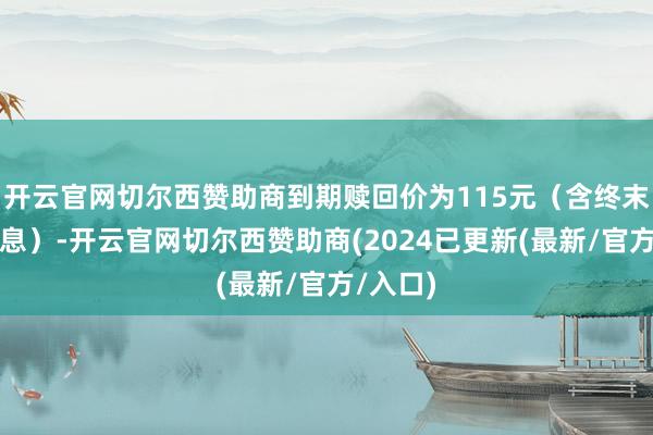 开云官网切尔西赞助商到期赎回价为115元（含终末一期利息）-开云官网切尔西赞助商(2024已更新(最新/官方/入口)