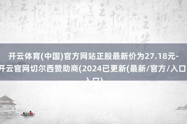 开云体育(中国)官方网站正股最新价为27.18元-开云官网切尔西赞助商(2024已更新(最新/官方/入口)