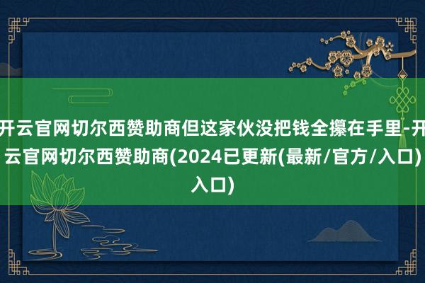 开云官网切尔西赞助商但这家伙没把钱全攥在手里-开云官网切尔西赞助商(2024已更新(最新/官方/入口)