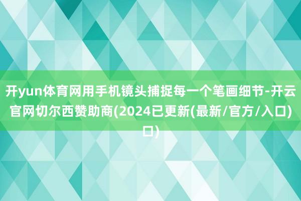开yun体育网用手机镜头捕捉每一个笔画细节-开云官网切尔西赞助商(2024已更新(最新/官方/入口)
