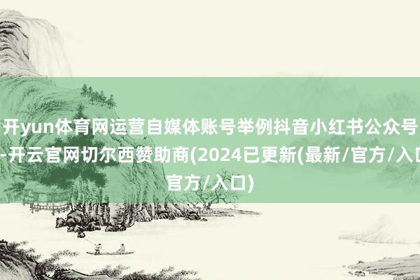 开yun体育网运营自媒体账号举例抖音小红书公众号等-开云官网切尔西赞助商(2024已更新(最新/官方/入口)