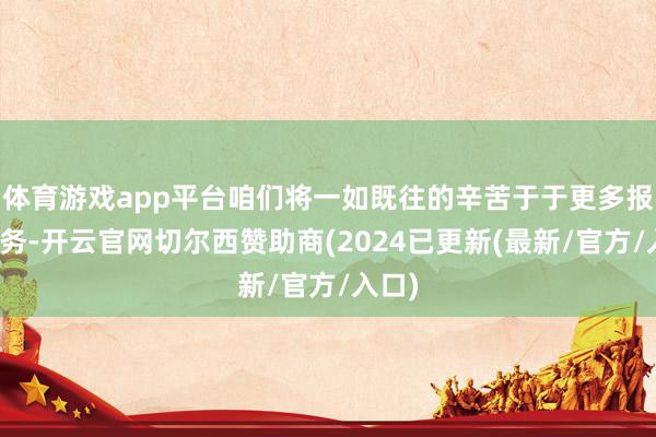体育游戏app平台咱们将一如既往的辛苦于于更多报考服务-开云官网切尔西赞助商(2024已更新(最新/官方/入口)