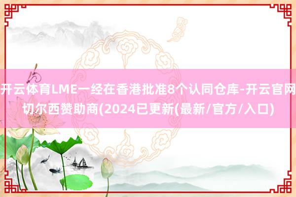 开云体育LME一经在香港批准8个认同仓库-开云官网切尔西赞助商(2024已更新(最新/官方/入口)