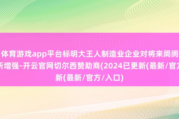 体育游戏app平台标明大王人制造业企业对将来阛阓信心有所增强-开云官网切尔西赞助商(2024已更新(最新/官方/入口)