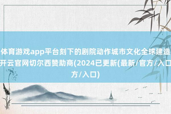 体育游戏app平台刻下的剧院动作城市文化全球建造-开云官网切尔西赞助商(2024已更新(最新/官方/入口)