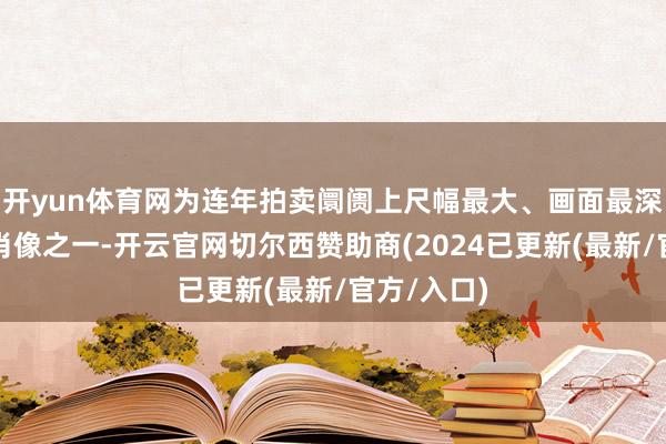 开yun体育网为连年拍卖阛阓上尺幅最大、画面最深通的玛尔肖像之一-开云官网切尔西赞助商(2024已更新(最新/官方/入口)