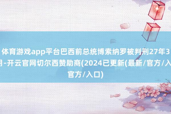 体育游戏app平台巴西前总统博索纳罗被判刑27年3个月-开云官网切尔西赞助商(2024已更新(最新/官方/入口)