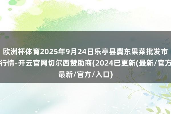 欧洲杯体育2025年9月24日乐亭县冀东果菜批发市集价钱行情-开云官网切尔西赞助商(2024已更新(最新/官方/入口)