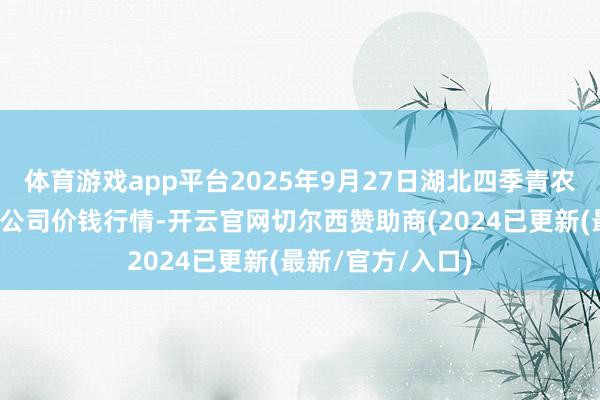 体育游戏app平台2025年9月27日湖北四季青农贸市集贬责有限公司价钱行情-开云官网切尔西赞助商(2024已更新(最新/官方/入口)