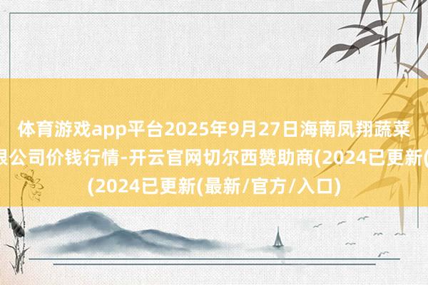 体育游戏app平台2025年9月27日海南凤翔蔬菜批发市集惩处有限公司价钱行情-开云官网切尔西赞助商(2024已更新(最新/官方/入口)