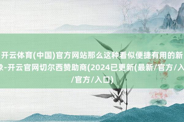 开云体育(中国)官方网站那么这种看似便捷有用的新气象-开云官网切尔西赞助商(2024已更新(最新/官方/入口)