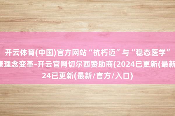 开云体育(中国)官方网站“抗朽迈”与“稳态医学”碰撞催生健康理念变革-开云官网切尔西赞助商(2024已更新(最新/官方/入口)