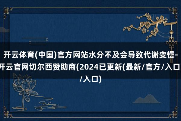 开云体育(中国)官方网站水分不及会导致代谢变慢-开云官网切尔西赞助商(2024已更新(最新/官方/入口)