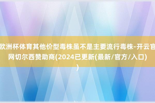 欧洲杯体育其他价型毒株虽不是主要流行毒株-开云官网切尔西赞助商(2024已更新(最新/官方/入口)