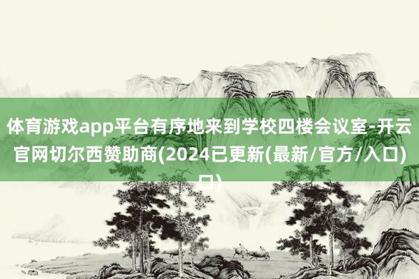体育游戏app平台有序地来到学校四楼会议室-开云官网切尔西赞助商(2024已更新(最新/官方/入口)