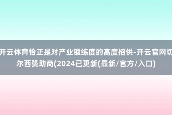 开云体育恰正是对产业锻练度的高度招供-开云官网切尔西赞助商(2024已更新(最新/官方/入口)