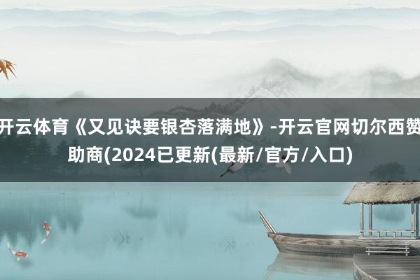 开云体育《又见诀要银杏落满地》-开云官网切尔西赞助商(2024已更新(最新/官方/入口)