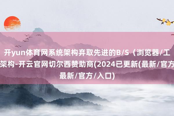 开yun体育网系统架构弃取先进的B/S（浏览器/工作器）架构-开云官网切尔西赞助商(2024已更新(最新/官方/入口)
