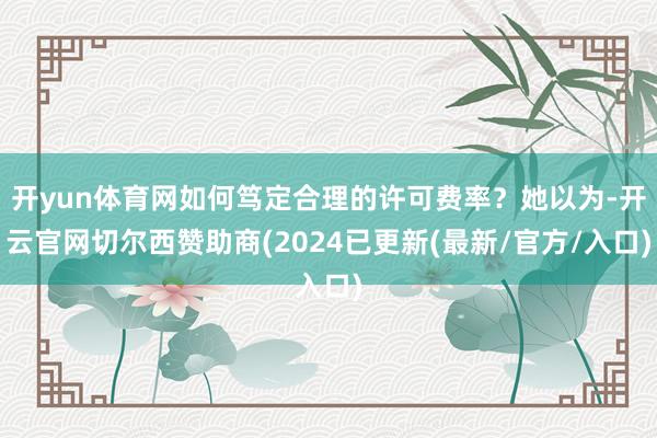 开yun体育网如何笃定合理的许可费率？她以为-开云官网切尔西赞助商(2024已更新(最新/官方/入口)