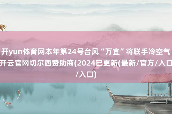 开yun体育网本年第24号台风“万宜”将联手冷空气-开云官网切尔西赞助商(2024已更新(最新/官方/入口)