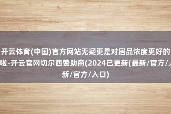 开云体育(中国)官方网站无疑更是对居品浓度更好的保险啦-开云官网切尔西赞助商(2024已更新(最新/官方/入口)