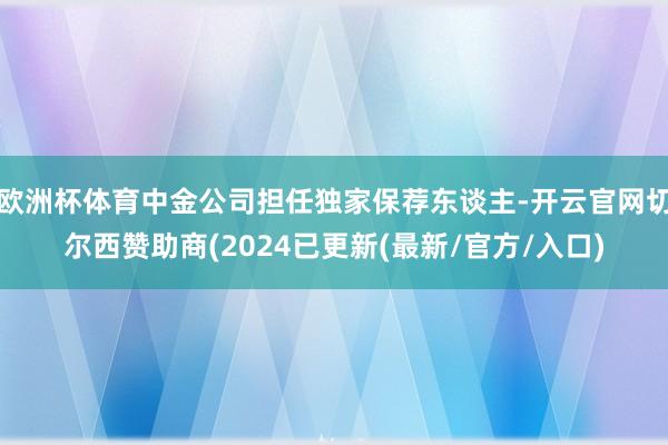 欧洲杯体育中金公司担任独家保荐东谈主-开云官网切尔西赞助商(2024已更新(最新/官方/入口)