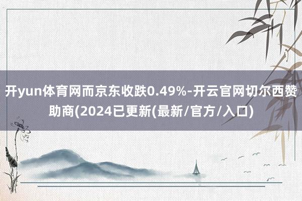 开yun体育网而京东收跌0.49%-开云官网切尔西赞助商(2024已更新(最新/官方/入口)