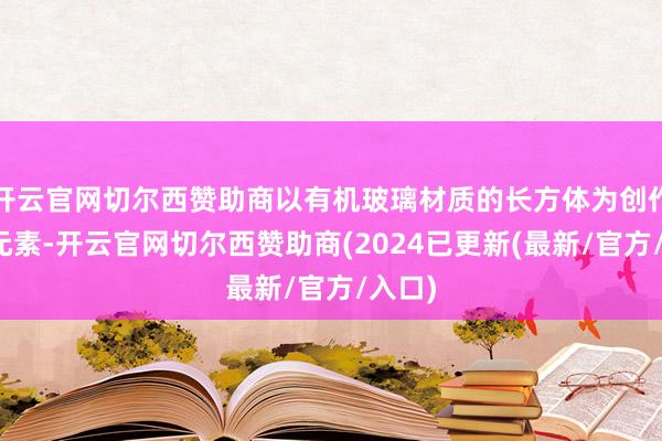 开云官网切尔西赞助商以有机玻璃材质的长方体为创作中枢元素-开云官网切尔西赞助商(2024已更新(最新/官方/入口)