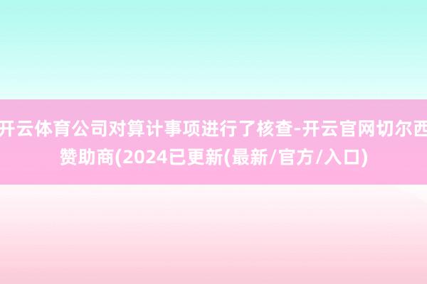 开云体育公司对算计事项进行了核查-开云官网切尔西赞助商(2024已更新(最新/官方/入口)