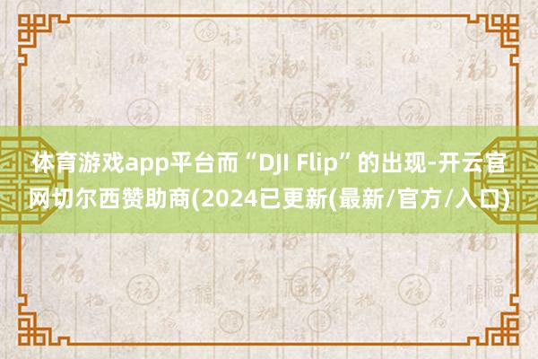 体育游戏app平台而“DJI Flip”的出现-开云官网切尔西赞助商(2024已更新(最新/官方/入口)