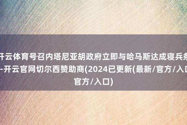 开云体育号召内塔尼亚胡政府立即与哈马斯达成寝兵条约-开云官网切尔西赞助商(2024已更新(最新/官方/入口)