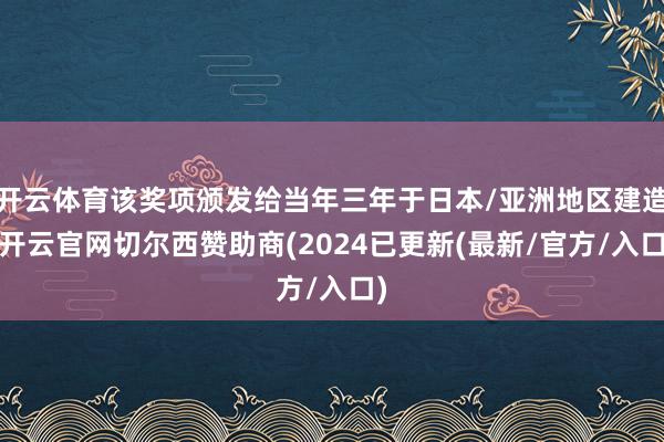 开云体育该奖项颁发给当年三年于日本/亚洲地区建造-开云官网切尔西赞助商(2024已更新(最新/官方/入口)