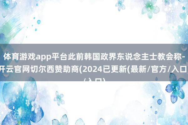 体育游戏app平台此前韩国政界东说念主士教会称-开云官网切尔西赞助商(2024已更新(最新/官方/入口)